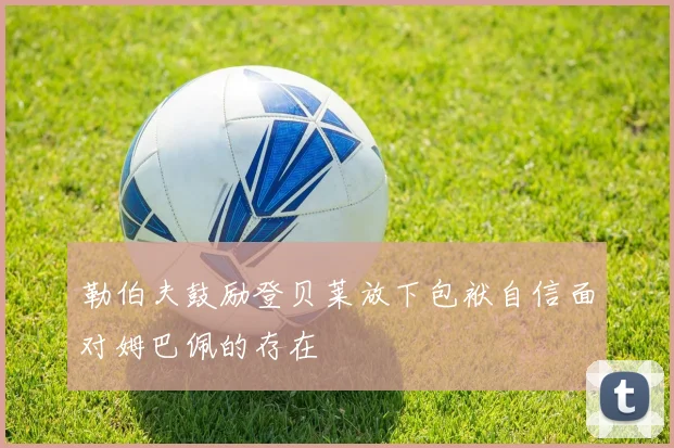 勒伯夫鼓励登贝莱放下包袱自信面对姆巴佩的存在