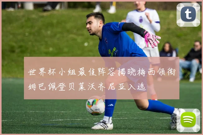世界杯小组最佳阵容揭晓梅西领衔姆巴佩登贝莱沃齐尼亚入选