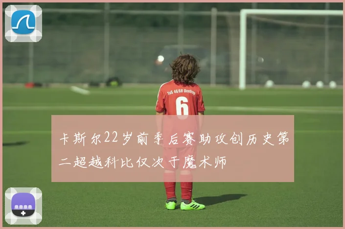 卡斯尔22岁前季后赛助攻创历史第二超越科比仅次于魔术师