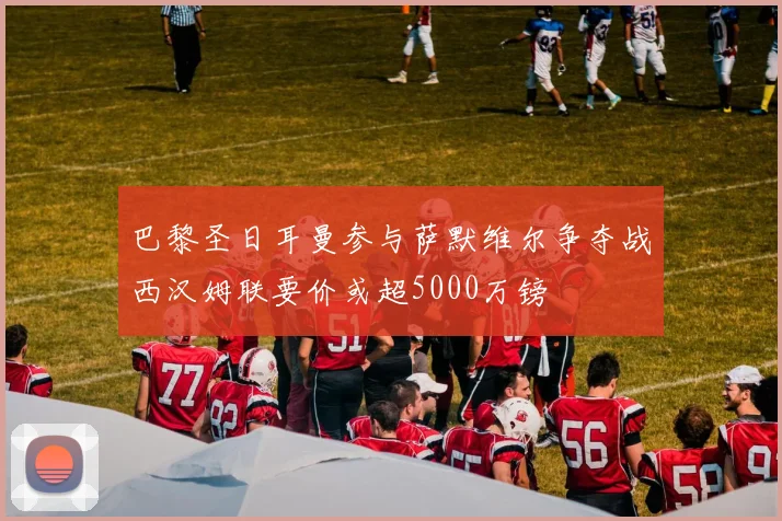 巴黎圣日耳曼参与萨默维尔争夺战西汉姆联要价或超5000万镑