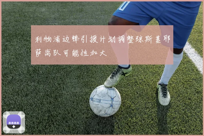 利物浦边锋引援计划调整琼斯基耶萨离队可能性加大