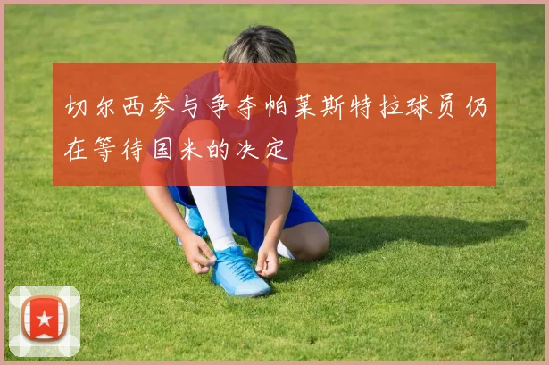 切尔西参与争夺帕莱斯特拉球员仍在等待国米的决定