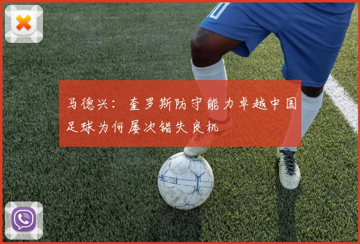 马德兴：奎罗斯防守能力卓越中国足球为何屡次错失良机