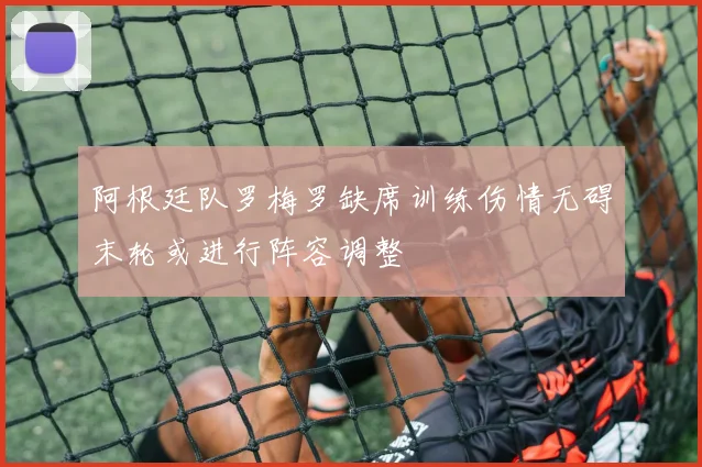 阿根廷队罗梅罗缺席训练伤情无碍末轮或进行阵容调整
