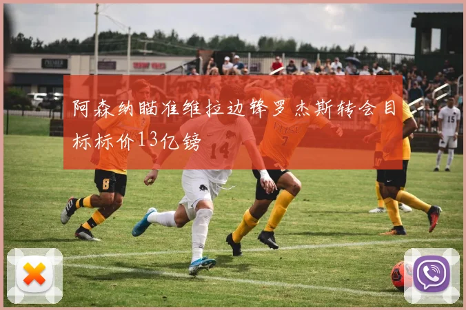 阿森纳瞄准维拉边锋罗杰斯转会目标标价13亿镑