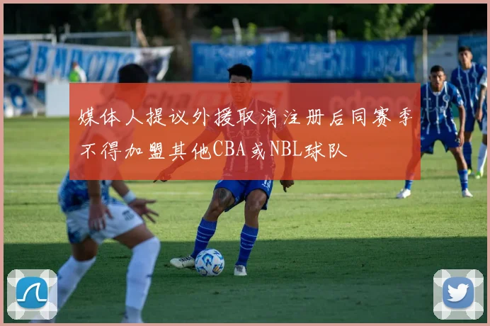 媒体人提议外援取消注册后同赛季不得加盟其他CBA或NBL球队