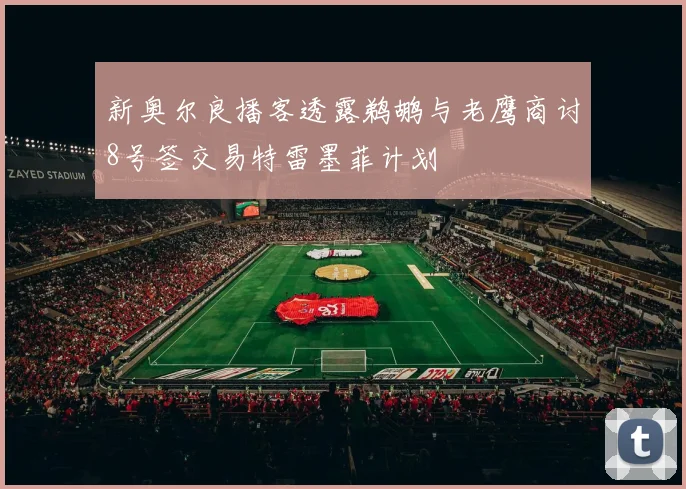 新奥尔良播客透露鹈鹕与老鹰商讨8号签交易特雷墨菲计划