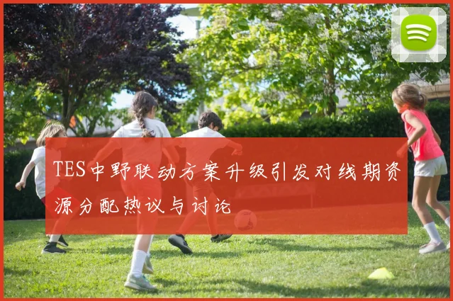 TES中野联动方案升级引发对线期资源分配热议与讨论