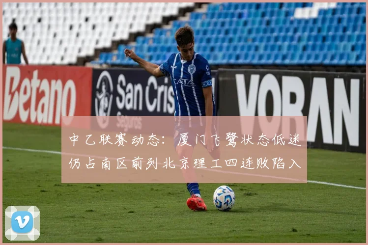 中乙联赛动态：厦门飞鹭状态低迷仍占南区前列北京理工四连败陷入困境